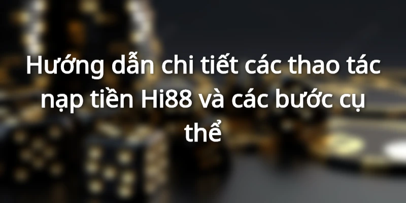 Hướng dẫn chi tiết các thao tác nạp tiền Hi88 và các bước cụ thể