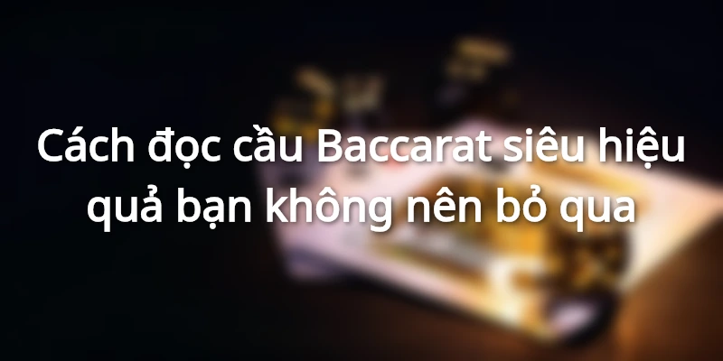 Cách đọc cầu Baccarat siêu hiệu quả bạn không nên bỏ qua