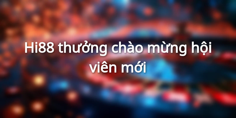 Hi88 thưởng chào mừng hội viên mới