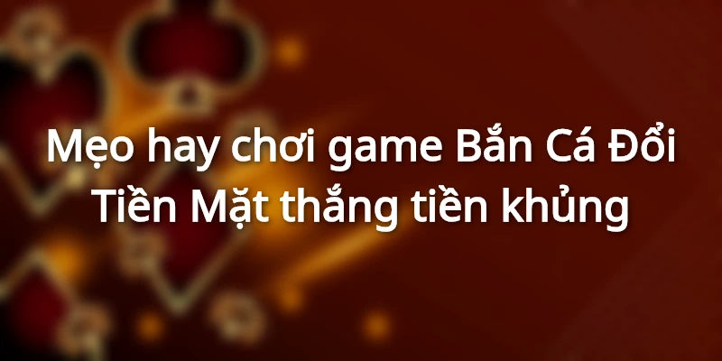 Chiến thuật chơi game Bắn Cá Đổi Tiền Mặt