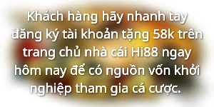 Khách hàng hãy nhanh tay đăng ký tài khoản tặng 58k trên trang chủ nhà cái Hi88 ngay hôm nay để có nguồn vốn khởi nghiệp tham gia cá cược.&nbsp;