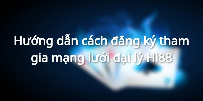 Hướng dẫn cách đăng ký tham gia mạng lưới đại lý Hi88