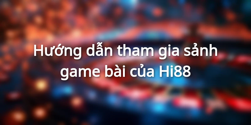 Hướng dẫn tham gia sảnh game bài của Hi88