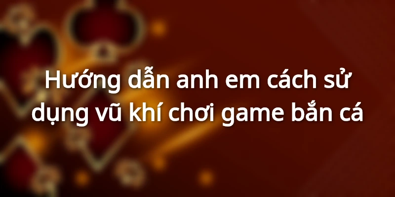 Hướng dẫn các bạn dùng vũ khí để chơi game bắn cá&nbsp;