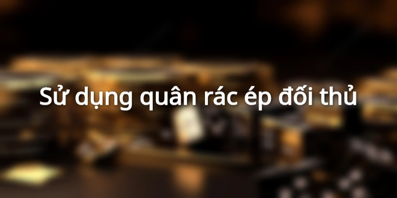 Sử dụng quân rác ép đối thủ chờ cơ hội chiến thắng
