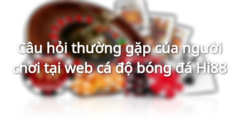 Câu hỏi thường gặp tại web cá độ bóng đá Hi88