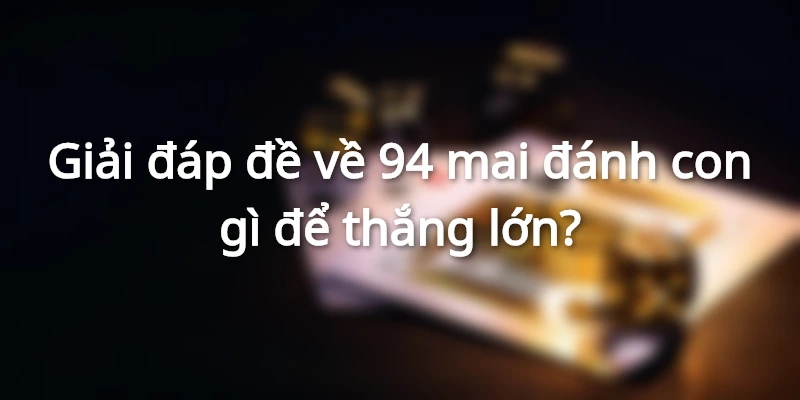 de-ve-94-mai-danh-con-gi-de-thang-lon