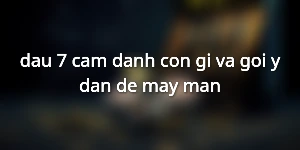 dau-7-cam-danh-con-gi-va-goi-y-dan-de-may-man