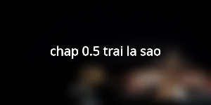 chap-0.5-trai-la-sao