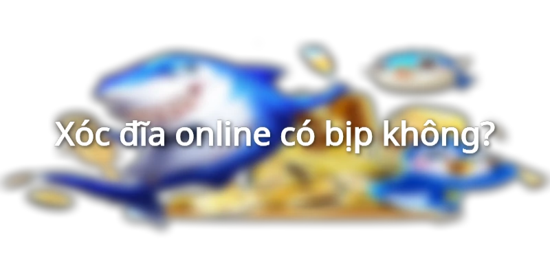 tim-hieu-xoc-dia-online-co-bip-khong